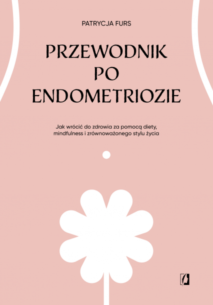 Przewodnik po endometriozie Jak wrócić do zdrowia za pomocą diety, mindfulness i zrównoważonego stylu życia