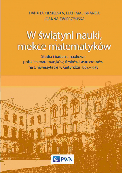 W świątyni nauki, mekce matematyków. Studia i badania naukowe polskich matematyków, fizyków i astronomów na Uniwersytecie w Getyndze 1884-1933