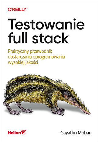 Testowanie full stack. Praktyczny przewodnik dostarczania oprogramowania wysokiej jakości